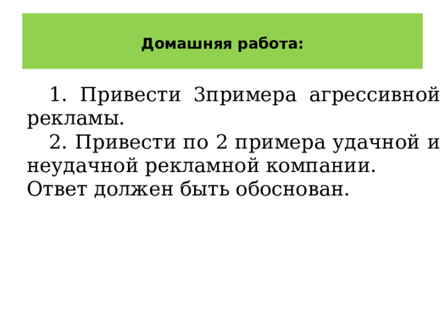  Домашняя работа:   1. Привести 3примера агрессивной рекламы. 2. Привести по 2 примера удачной и неудачной рекламной компании. Ответ должен быть обоснован. 