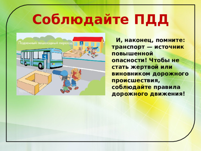 Соблюдайте ПДД  И, наконец, помните: транспорт — источник повышенной опасности! Чтобы не стать жертвой или виновником дорожного происшествия, соблюдайте правила дорожного движения!  