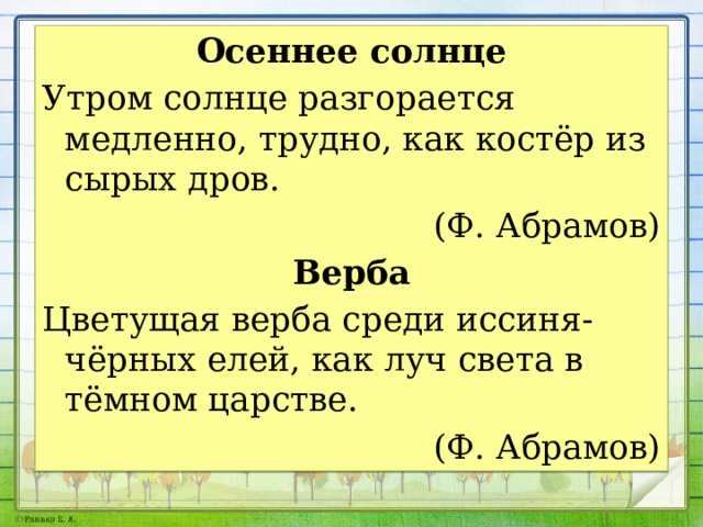 Осеннее солнце Утром солнце разгорается медленно, трудно, как костёр из сырых дров. (Ф. Абрамов) Верба Цветущая верба среди иссиня-чёрных елей, как луч света в тёмном царстве. (Ф. Абрамов) 