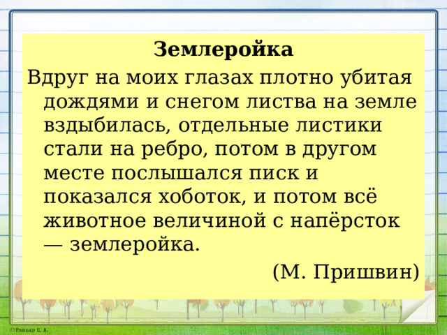 Землеройка Вдруг на моих глазах плотно убитая дождя­ми и снегом листва на земле вздыбилась, от­дельные листики стали на ребро, потом в дру­гом месте послышался писк и показался хобо­ток, и потом всё животное величиной с напёрсток — землеройка. (М. Пришвин) 