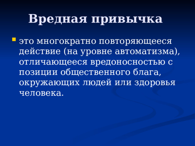 Вредная привычка это многократно повторяющееся действие (на уровне автоматизма), отличающееся вредоносностью с позиции общественного блага, окружающих людей или здоровья человека. 
