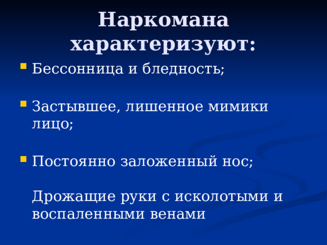 Наркомана характеризуют: Бессонница и бледность;   Застывшее, лишенное мимики лицо;   Постоянно заложенный нос;   Дрожащие руки с исколотыми и воспаленными венами 