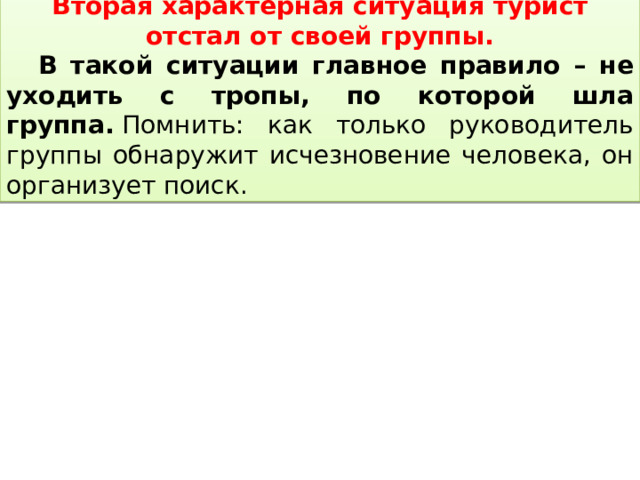 Вторая характерная ситуация турист отстал от своей группы.  В такой ситуации главное правило – не уходить с тропы, по которой шла группа.   Помнить: как только руководитель группы обнаружит исчезновение человека, он организует поиск. 