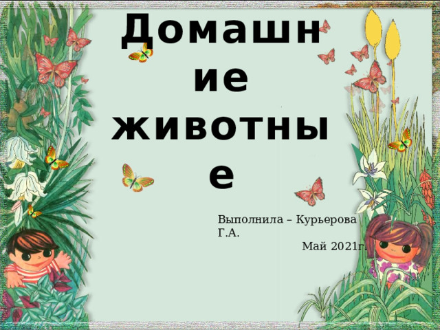 Домашние животные Выполнила – Курьерова Г.А.  Май 2021г.  