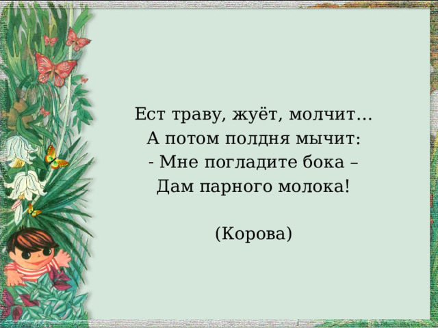 Ест траву, жуёт, молчит… А потом полдня мычит: - Мне погладите бока – Дам парного молока! (Корова) 