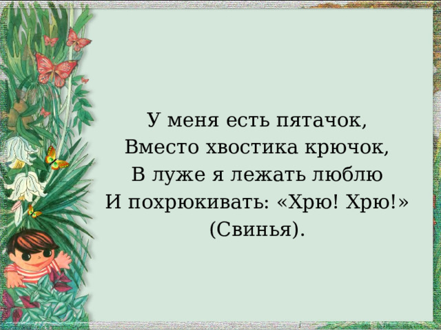 У меня есть пятачок, Вместо хвостика крючок, В луже я лежать люблю И похрюкивать: «Хрю! Хрю!» (Свинья). 