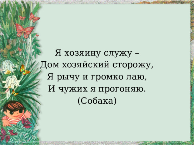 Я хозяину служу – Дом хозяйский сторожу, Я рычу и громко лаю, И чужих я прогоняю. (Собака) 
