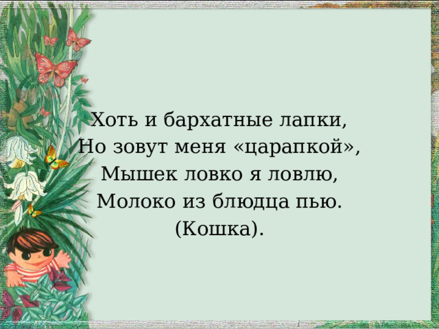 Хоть и бархатные лапки, Но зовут меня «царапкой», Мышек ловко я ловлю, Молоко из блюдца пью. (Кошка). 