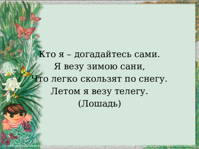 Кто я – догадайтесь сами. Я везу зимою сани, Что легко скользят по снегу. Летом я везу телегу. (Лошадь) 