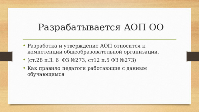  Разрабатывается АОП ОО Разработка и утверждение АОП относится к компетенции общеобразовательной организации. (ст.28 п.3. 6 ФЗ №273, ст12 п.5 ФЗ №273) Как правило педагоги работающие с данным обучающимся 
