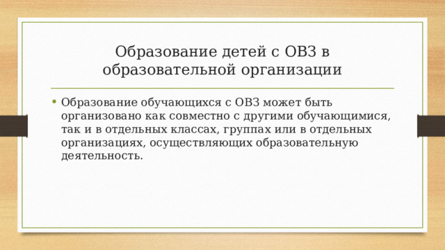 Образование детей с ОВЗ в образовательной организации Образование обучающихся с ОВЗ может быть организовано как совместно с другими обучающимися, так и в отдельных классах, группах или в отдельных организациях, осуществляющих образовательную деятельность. 