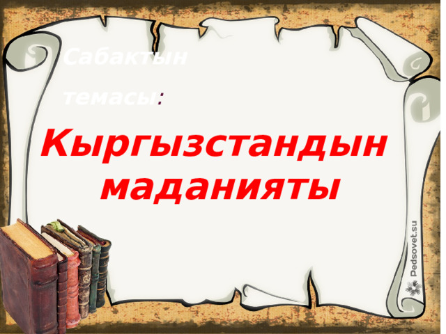 Сабактын темасы : Кыргызстандын маданияты 