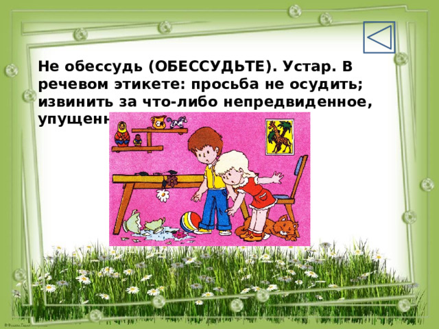 Не обессудь (ОБЕССУДЬТЕ). Устар. В речевом этикете: просьба не осудить; извинить за что-либо непредвиденное, упущенное. 