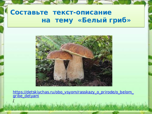 Составьте текст-описание на тему «Белый гриб» https://detskiychas.ru/obo_vsyom/rasskazy_o_prirode/o_belom_gribe_detyam /  
