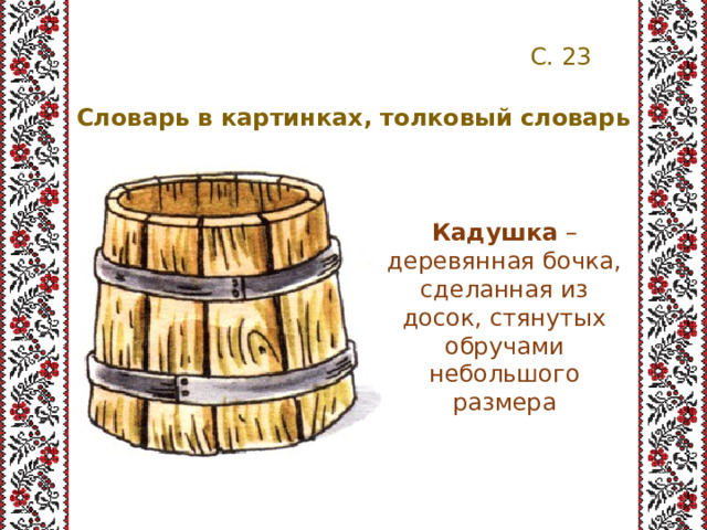 С. 23 Словарь в картинках, толковый словарь Кадушка – деревянная бочка, сделанная из досок, стянутых обручами небольшого размера 