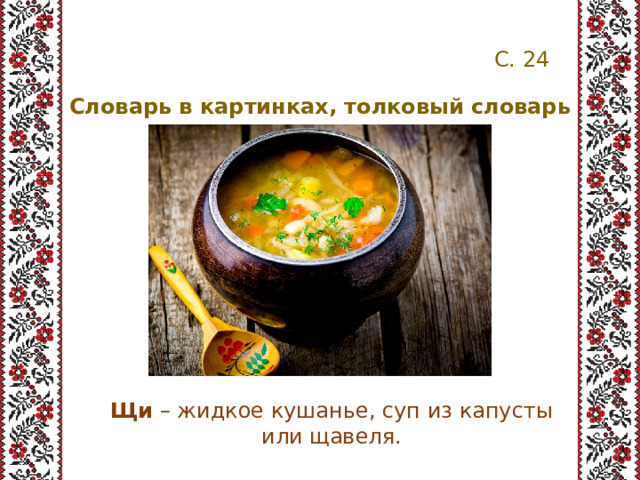 С. 24 Словарь в картинках, толковый словарь Щи – жидкое кушанье, суп из капусты или щавеля. 