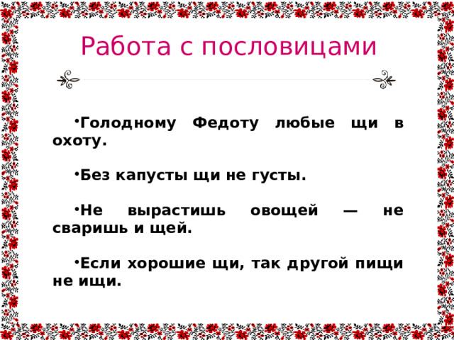 Работа с пословицами Голодному Федоту любые щи в охоту.  Без капусты щи не густы.  Не вырастишь овощей — не сваришь и щей.  Если хорошие щи, так другой пищи не ищи. 