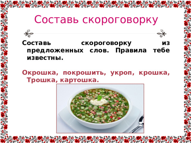 Составь скороговорку Составь скороговорку из предложенных слов. Правила тебе известны.  Окрошка, покрошить, укроп, крошка, Трошка, картошка. 