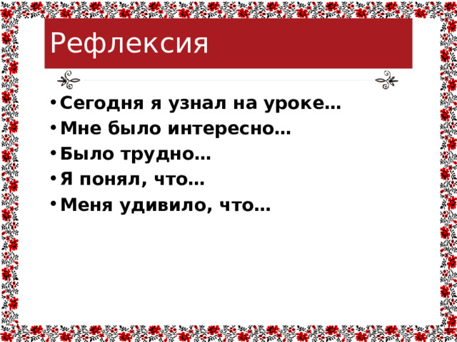 Рефлексия Сегодня я узнал на уроке… Мне было интересно… Было трудно… Я понял, что… Меня удивило, что… 