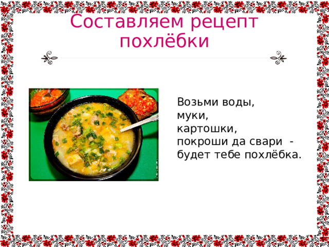 Составляем рецепт похлёбки Возьми воды, муки, картошки, покроши да свари - будет тебе похлёбка. 