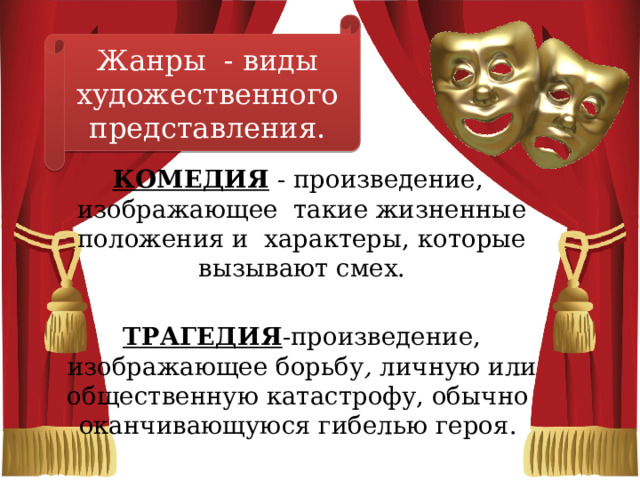 Жанры - виды художественного представления. КОМЕДИЯ - произведение, изображающее такие жизненные положения и характеры, которые вызывают смех.  ТРАГЕДИЯ -произведение, изображающее борьбу , личную или общественную катастрофу, обычно оканчивающуюся гибелью героя. 