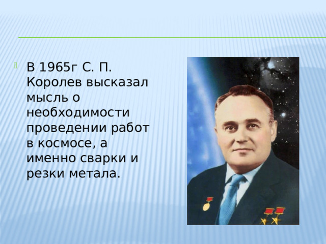 В 1965г С. П. Королев высказал мысль о необходимости проведении работ в космосе, а именно сварки и резки метала.  