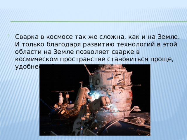 Сварка в космосе так же сложна, как и на Земле. И только благодаря развитию технологий в этой области на Земле позволяет сварке в космическом пространстве становиться проще, удобнее и безопаснее. 