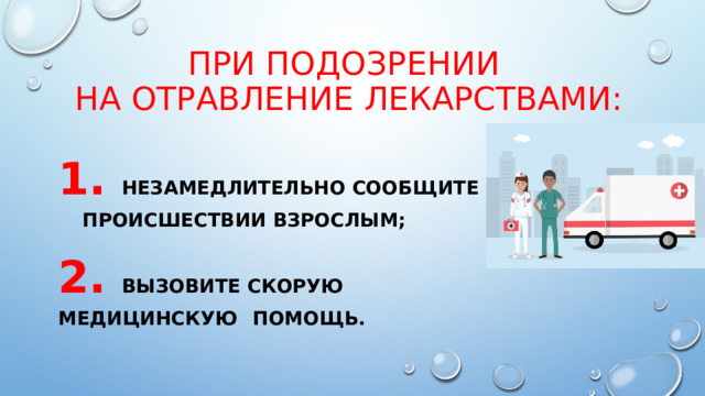 При подозрении  на отравление лекарствами: 1.  незамедлительно сообщите о  происшествии взрослым; 2.  Вызовите скорую медицинскую  помощь. 