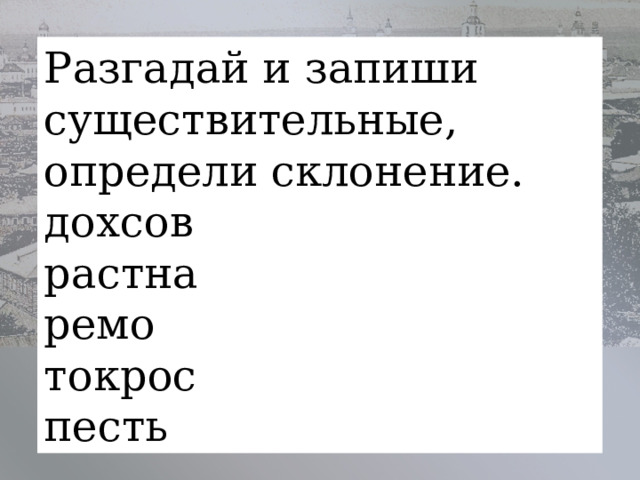 Разгадай и запиши существительные, определи склонение. дохсов   растна     ремо         токрос     песть        