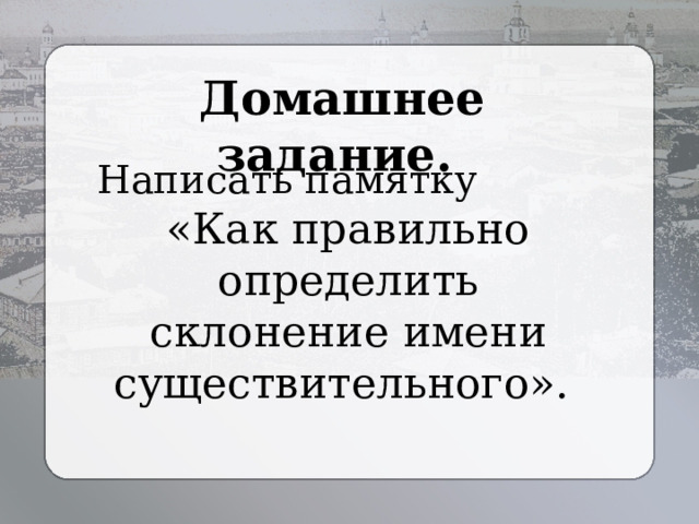 Домашнее задание. Написать памятку «Как правильно определить склонение имени существительного». 