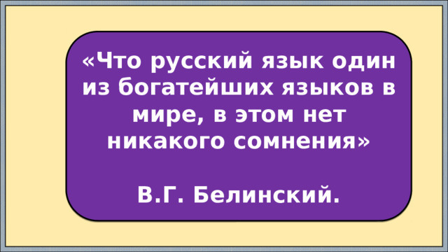 «Что русский язык один из богатейших языков в мире, в этом нет никакого сомнения»  В.Г. Белинский. 