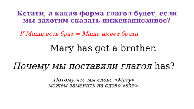 Кстати, а какая форма глагол будет, если мы захотим сказать ниженаписанное?   У Маши есть брат = Маша имеет брата  Mary has got a brother. Почему мы поставили глагол has?  Потому что мы слово «Маry»  можем заменить на слово «she» . 