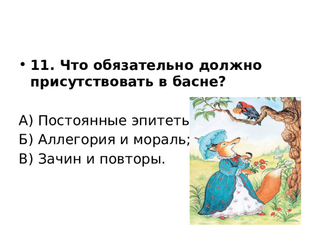 11. Что обязательно должно присутствовать в басне? А) Постоянные эпитеты; Б) Аллегория и мораль; В) Зачин и повторы. 