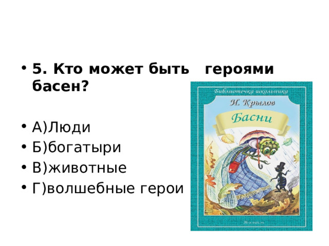 5. Кто может быть героями басен? А)Люди Б)богатыри В)животные Г)волшебные герои  