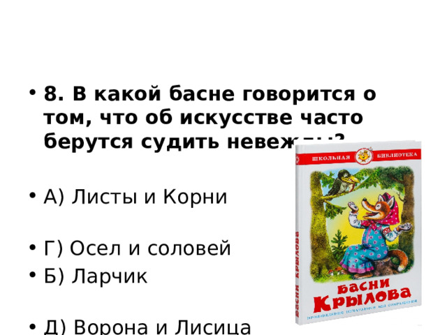 8. В какой басне говорится о том, что об искусстве часто берутся судить невежды? А) Листы и Корни Г) Осел и соловей Б) Ларчик Д) Ворона и Лисица 