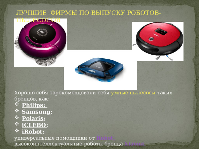 ЛУЧШИЕ ФИРМЫ ПО ВЫПУСКУ РОБОТОВ-ПЫЛЕСОСОВ Хорошо себя зарекомендовали себя умные пылесосы таких брендов, как: Philips ; Samsung ; Polaris ; iCLEBO ; iRobot ; универсальные помощники от  Hobot ; высокоинтеллектуальные роботы бренда  Xiaomi . 