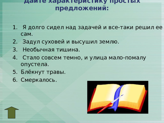 Дайте характеристику простых предложений:  Я долго сидел над задачей и все-таки решил ее сам.  Задул суховей и высушил землю.  Необычная тишина.  Стало совсем темно, и улица мало-помалу опустела. Блёкнут травы. Смеркалось.  