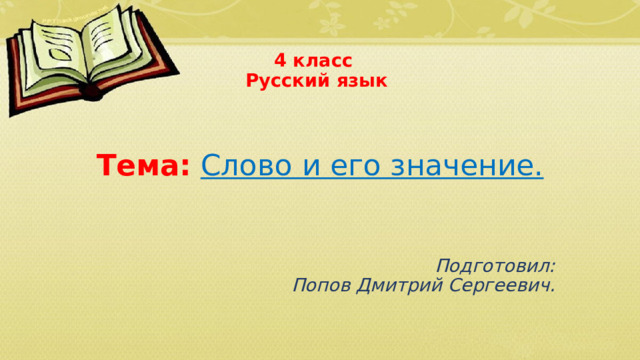 4 класс  Русский язык Тема:  Слово и его значение. Подготовил:  Попов Дмитрий Сергеевич. 