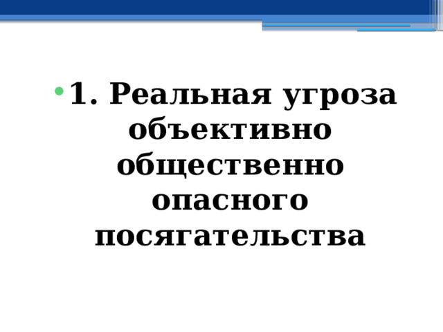 1. Реальная угроза  объективно общественно опасного  посягательства 