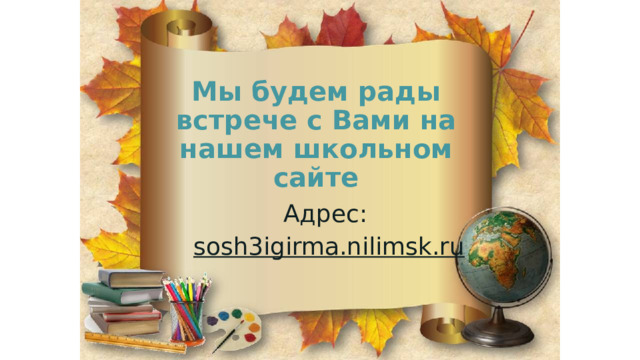 Мы будем рады встрече с Вами на нашем школьном сайте Адрес: sosh3igirma.nilimsk.ru 
