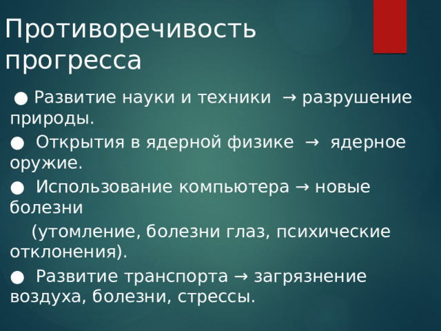 Противоречивость прогресса  ● Развитие науки и техники → разрушение природы. ● Открытия в ядерной физике → ядерное оружие. ● Использование компьютера → новые болезни  (утомление, болезни глаз, психические отклонения). ● Развитие транспорта → загрязнение воздуха, болезни, стрессы. 