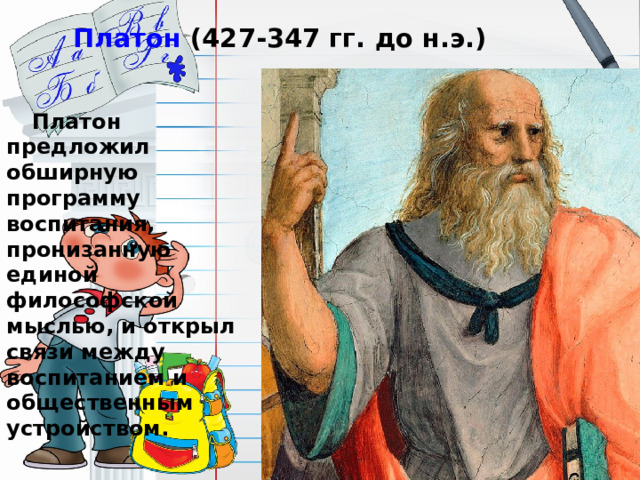 Платон (427-347 гг. до н.э.)  Платон предложил обширную программу воспитания, пронизанную единой философской мыслью, и открыл связи между воспитанием и общественным устройством.  