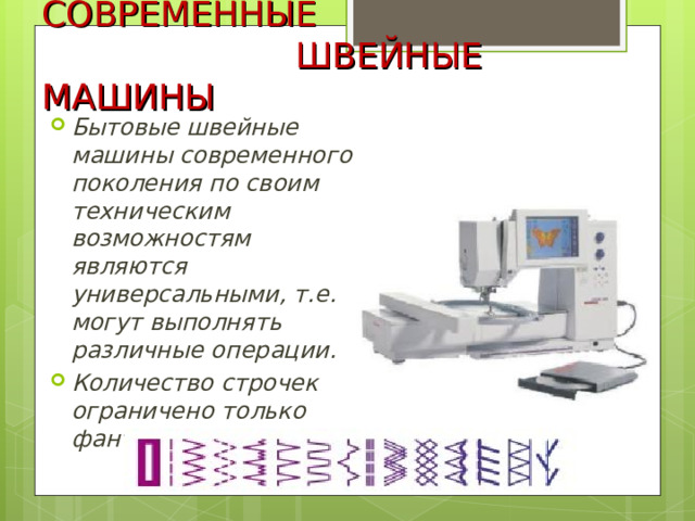 СОВРЕМЕННЫЕ  ШВЕЙНЫЕ МАШИНЫ Бытовые швейные машины современного поколения по своим техническим возможностям являются универсальными, т.е. могут выполнять различные операции. Количество строчек ограничено только фантазией дизайнера. 