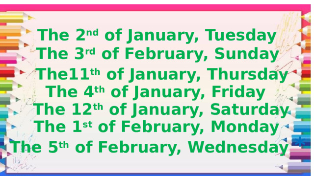 The 2 nd of January, Tuesday The 3 rd of February, Sunday The11 th of January, Thursday The 4 th of January, Friday The 12 th of January, Saturday The 1 st of February, Monday The 5 th of February, Wednesday *   