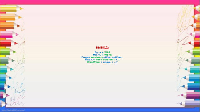 ВЫВОД:   Ед. ч + WAS  Мн. Ч. + WERE  Подл+ was/were +Where+When.  Подл.+ wasn’t/weren’t +…  Was/Were + подл. + …?   
