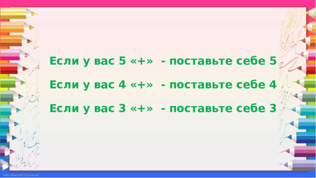 Если у вас 5 «+» - поставьте себе 5   Если у вас 4 «+» - поставьте себе 4   Если у вас 3 «+» - поставьте себе 3     