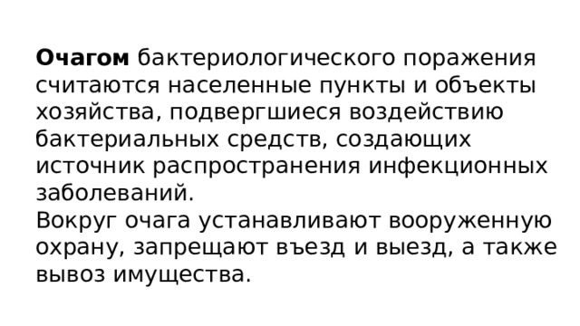 Очагом бактериологического поражения считаются населенные пункты и объекты хозяйства, подвергшиеся воздействию бактериальных средств, создающих источник распространения инфекционных заболеваний. Вокруг очага устанавливают вооруженную охрану, запрещают въезд и выезд, а также вывоз имущества. 