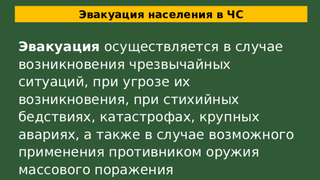 Эвакуация населения в ЧС Эвакуация осуществляется в случае возникновения чрезвычайных ситуаций, при угрозе их возникновения, при стихийных бедствиях, катастрофах, крупных авариях, а также в случае возможного применения противником оружия массового поражения 