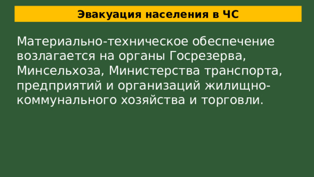 Эвакуация населения в ЧС Материально-техническое обеспечение возлагается на органы Госрезерва, Минсельхоза, Министерства транспорта, предприятий и организаций жилищно-коммунального хозяйства и торговли. 