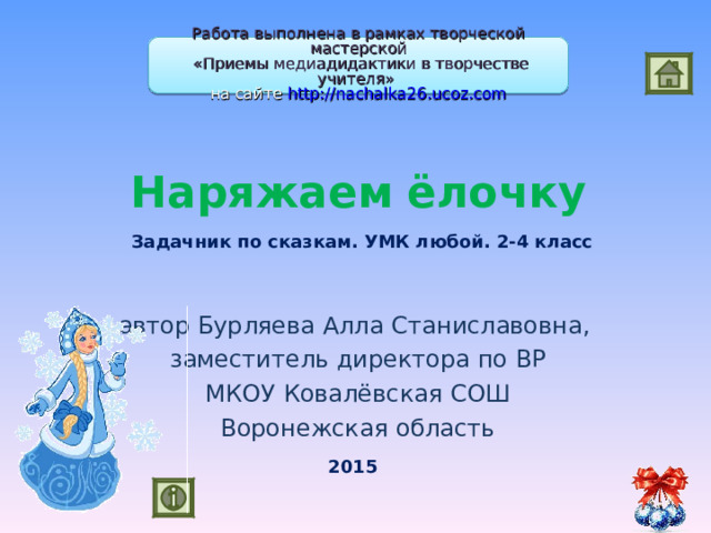 Работа выполнена в рамках творческой мастерской  «Приемы медиадидактики в творчестве учителя» на сайте http://nachalka26.ucoz.com Наряжаем  ёлочку   Задачник по сказкам. УМК любой. 2-4 класс автор Бурляева Алла Станиславовна, заместитель директора по ВР МКОУ Ковалёвская СОШ Воронежская область 2015 